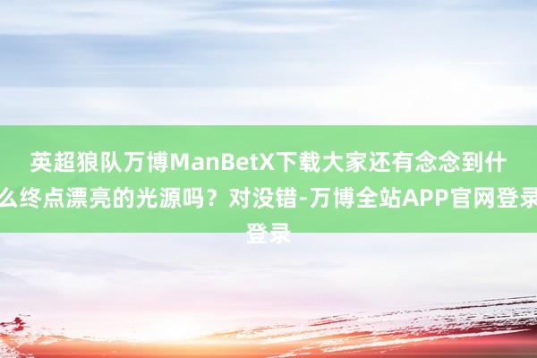 英超狼队万博ManBetX下载大家还有念念到什么终点漂亮的光源吗?对没错-万博全站APP官网登录