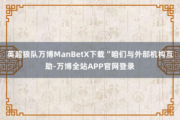 英超狼队万博ManBetX下载　　“咱们与外部机构互助-万博全站APP官网登录