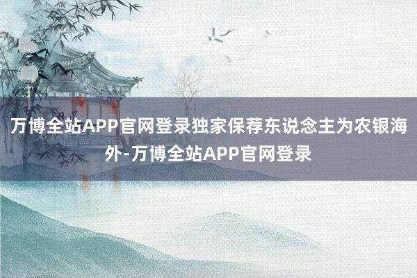 万博全站APP官网登录独家保荐东说念主为农银海外-万博全站APP官网登录