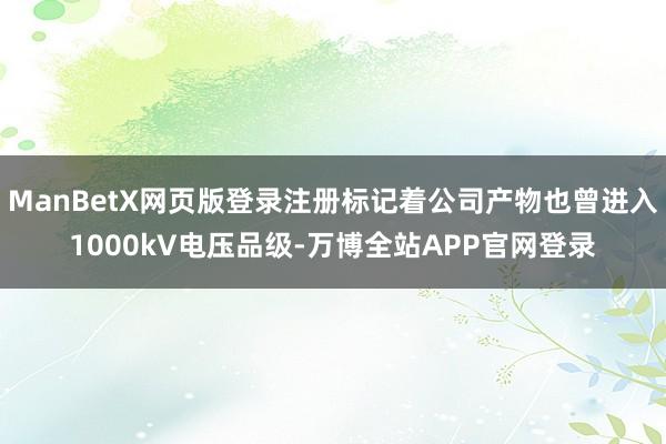 ManBetX网页版登录注册标记着公司产物也曾进入1000kV电压品级-万博全站APP官网登录