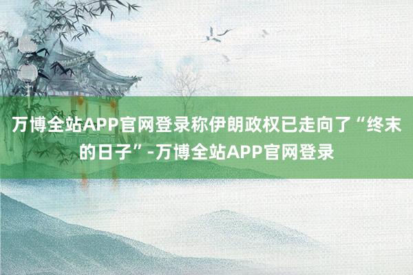 万博全站APP官网登录称伊朗政权已走向了“终末的日子”-万博全站APP官网登录