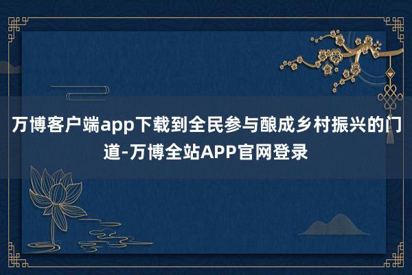 万博客户端app下载到全民参与酿成乡村振兴的门道-万博全站APP官网登录