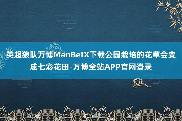 英超狼队万博ManBetX下载公园栽培的花草会变成七彩花田-万博全站APP官网登录