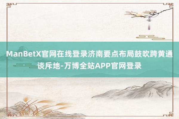 ManBetX官网在线登录济南要点布局鼓吹跨黄通谈斥地-万博全站APP官网登录