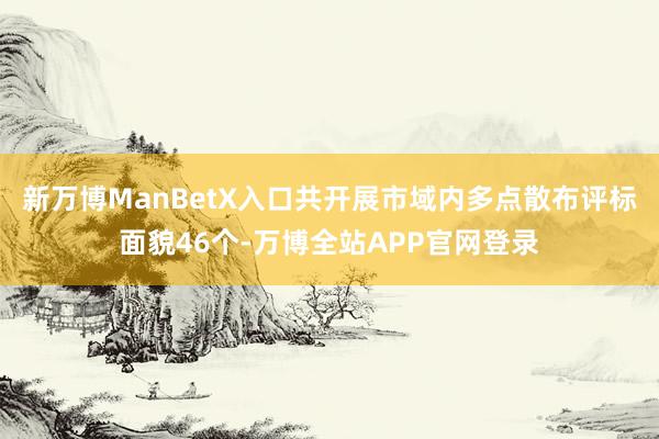 新万博ManBetX入口共开展市域内多点散布评标面貌46个-万博全站APP官网登录