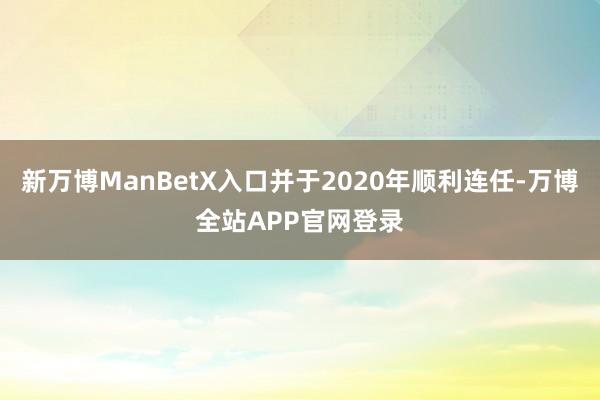 新万博ManBetX入口并于2020年顺利连任-万博全站APP官网登录