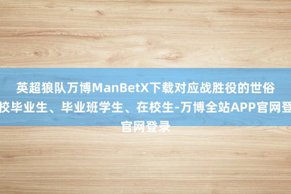 英超狼队万博ManBetX下载对应战胜役的世俗高校毕业生、毕业班学生、在校生-万博全站APP官网登录