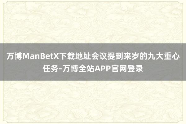 万博ManBetX下载地址会议提到来岁的九大重心任务-万博全站APP官网登录