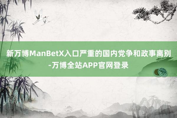 新万博ManBetX入口严重的国内党争和政事离别-万博全站APP官网登录