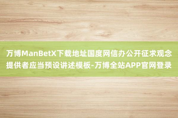 万博ManBetX下载地址国度网信办公开征求观念提供者应当预设讲述模板-万博全站APP官网登录