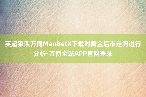 英超狼队万博ManBetX下载对黄金后市走势进行分析-万博全站APP官网登录