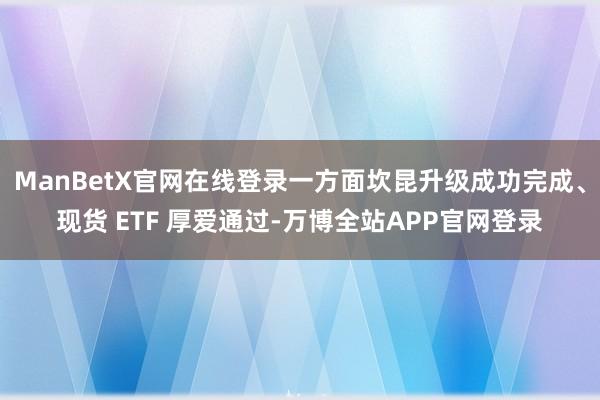 ManBetX官网在线登录一方面坎昆升级成功完成、现货 ETF 厚爱通过-万博全站APP官网登录
