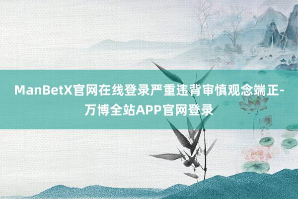 ManBetX官网在线登录严重违背审慎观念端正-万博全站APP官网登录