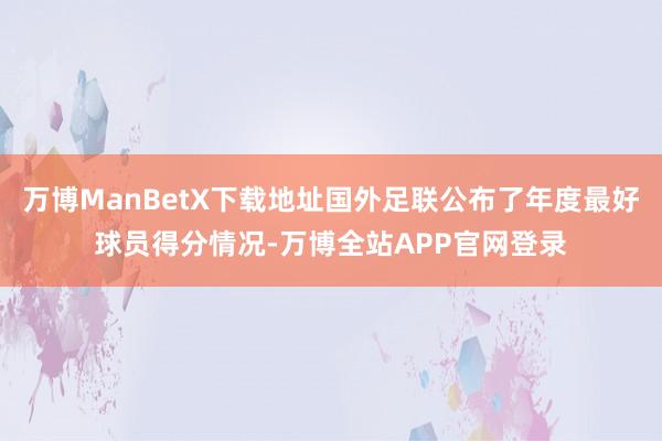 万博ManBetX下载地址国外足联公布了年度最好球员得分情况-万博全站APP官网登录