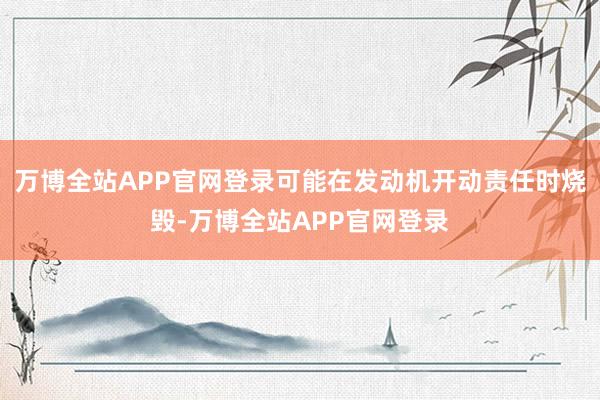 万博全站APP官网登录可能在发动机开动责任时烧毁-万博全站APP官网登录