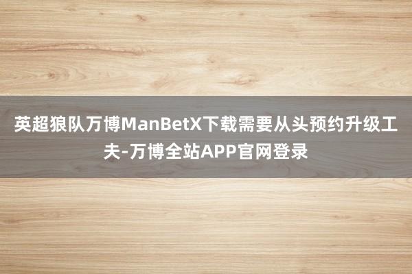 英超狼队万博ManBetX下载需要从头预约升级工夫-万博全站APP官网登录