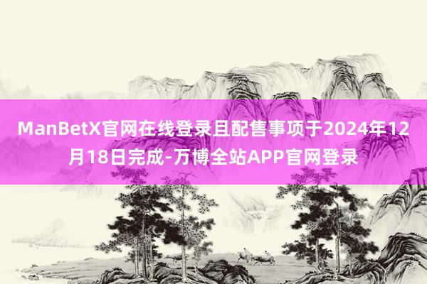 ManBetX官网在线登录且配售事项于2024年12月18日完成-万博全站APP官网登录
