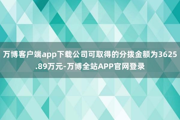 万博客户端app下载公司可取得的分拨金额为3625.89万元-万博全站APP官网登录