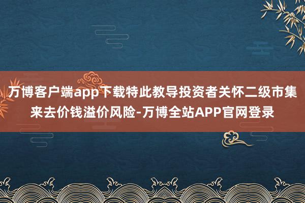 万博客户端app下载特此教导投资者关怀二级市集来去价钱溢价风险-万博全站APP官网登录