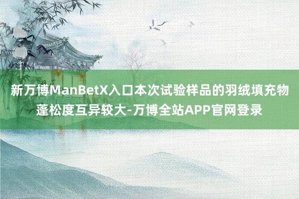 新万博ManBetX入口本次试验样品的羽绒填充物蓬松度互异较大-万博全站APP官网登录