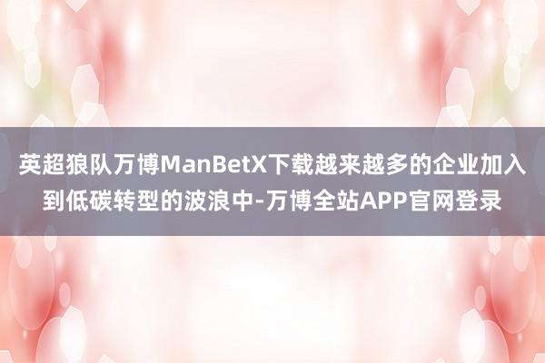 英超狼队万博ManBetX下载越来越多的企业加入到低碳转型的波浪中-万博全站APP官网登录