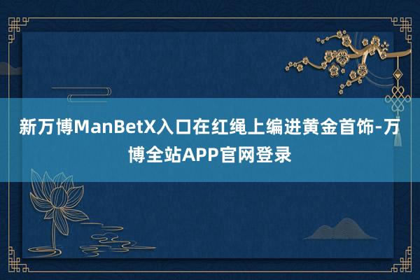 新万博ManBetX入口在红绳上编进黄金首饰-万博全站APP官网登录