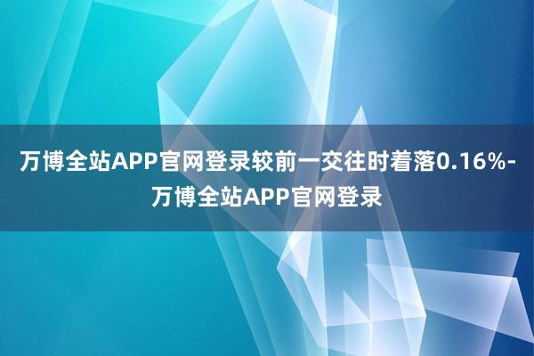 万博全站APP官网登录较前一交往时着落0.16%-万博全站APP官网登录