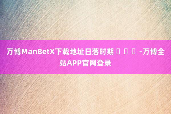 万博ManBetX下载地址日落时期 ​​​-万博全站APP官网登录