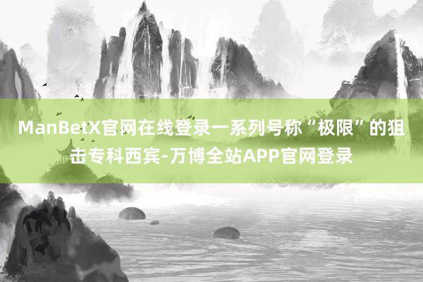 ManBetX官网在线登录一系列号称“极限”的狙击专科西宾-万博全站APP官网登录