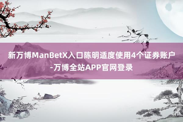 新万博ManBetX入口陈明适度使用4个证券账户-万博全站APP官网登录