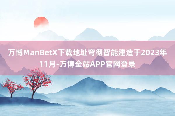 万博ManBetX下载地址　　穹彻智能建造于2023年11月-万博全站APP官网登录