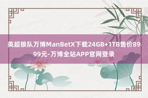 英超狼队万博ManBetX下载24GB+1TB售价8999元-万博全站APP官网登录