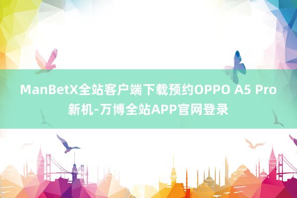 ManBetX全站客户端下载预约OPPO A5 Pro新机-万博全站APP官网登录