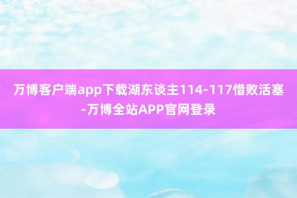 万博客户端app下载湖东谈主114-117惜败活塞-万博全站APP官网登录