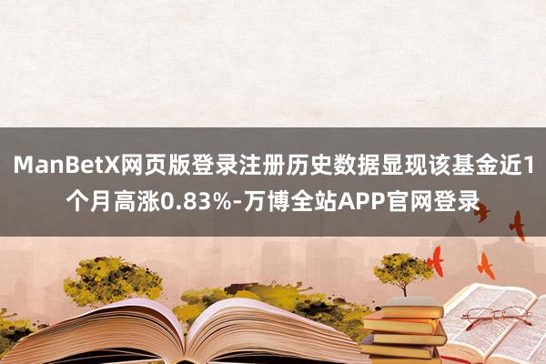 ManBetX网页版登录注册历史数据显现该基金近1个月高涨0.83%-万博全站APP官网登录