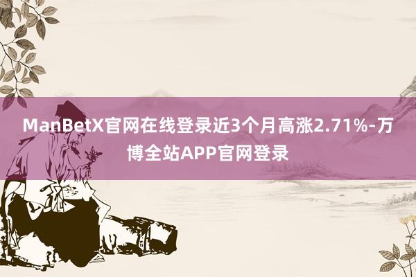 ManBetX官网在线登录近3个月高涨2.71%-万博全站APP官网登录