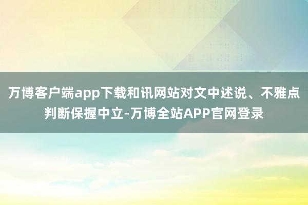 万博客户端app下载和讯网站对文中述说、不雅点判断保握中立-万博全站APP官网登录