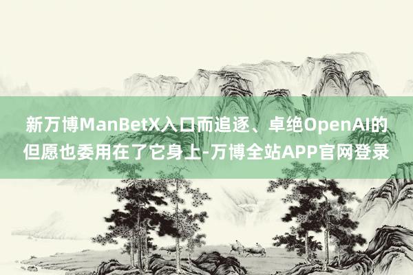 新万博ManBetX入口而追逐、卓绝OpenAI的但愿也委用在了它身上-万博全站APP官网登录