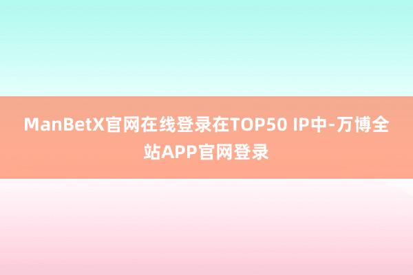ManBetX官网在线登录在TOP50 IP中-万博全站APP官网登录