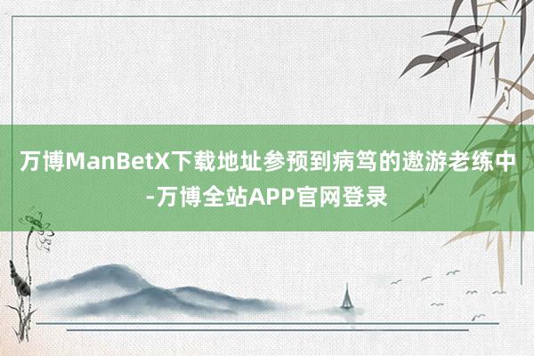 万博ManBetX下载地址参预到病笃的遨游老练中-万博全站APP官网登录