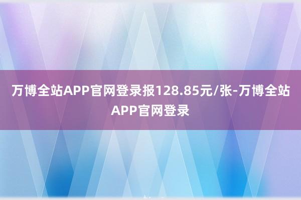 万博全站APP官网登录报128.85元/张-万博全站APP官网登录