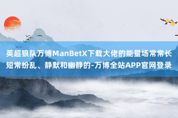英超狼队万博ManBetX下载大佬的能量场常常长短常纷乱、静默和幽静的-万博全站APP官网登录