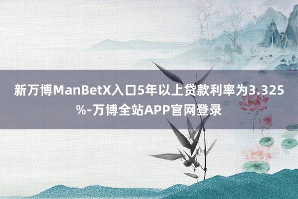 新万博ManBetX入口5年以上贷款利率为3.325%-万博全站APP官网登录