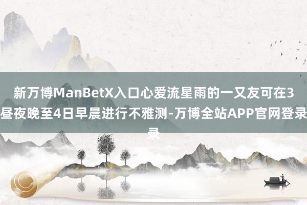 新万博ManBetX入口心爱流星雨的一又友可在3昼夜晚至4日早晨进行不雅测-万博全站APP官网登录