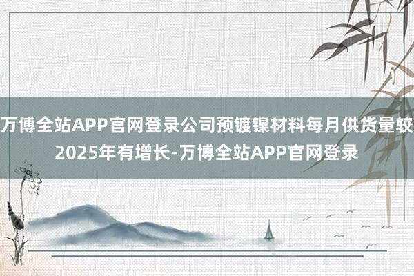 万博全站APP官网登录公司预镀镍材料每月供货量较2025年有增长-万博全站APP官网登录