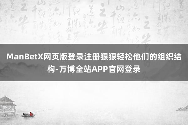 ManBetX网页版登录注册狠狠轻松他们的组织结构-万博全站APP官网登录