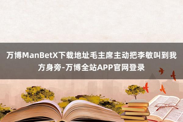万博ManBetX下载地址毛主席主动把李敏叫到我方身旁-万博全站APP官网登录