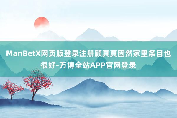 ManBetX网页版登录注册顾真真固然家里条目也很好-万博全站APP官网登录