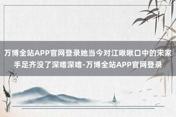 万博全站APP官网登录她当今对江啾啾口中的宋家手足齐没了深嗜深嗜-万博全站APP官网登录