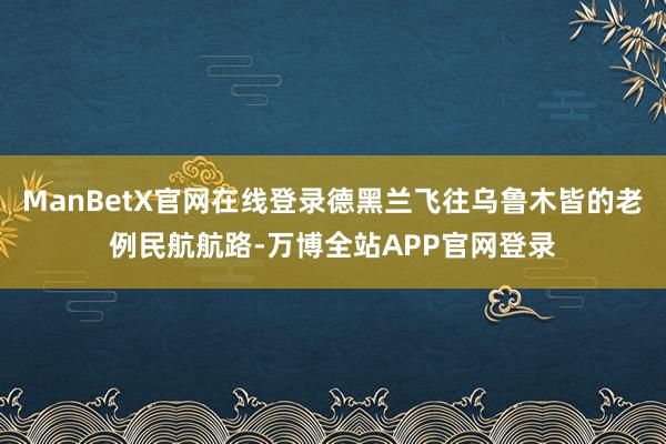 ManBetX官网在线登录德黑兰飞往乌鲁木皆的老例民航航路-万博全站APP官网登录